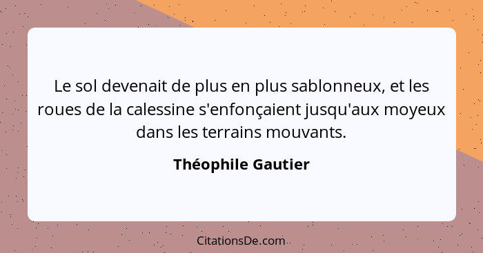 Le sol devenait de plus en plus sablonneux, et les roues de la calessine s'enfonçaient jusqu'aux moyeux dans les terrains mouvants... - Théophile Gautier