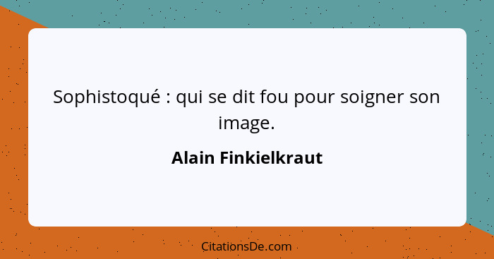 Sophistoqué : qui se dit fou pour soigner son image.... - Alain Finkielkraut