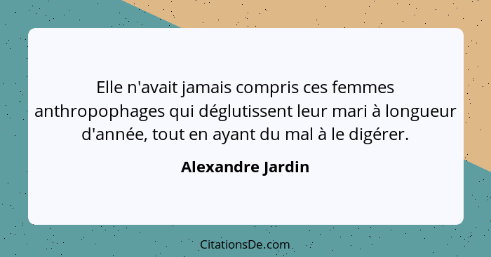 Elle n'avait jamais compris ces femmes anthropophages qui déglutissent leur mari à longueur d'année, tout en ayant du mal à le digé... - Alexandre Jardin