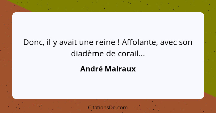 Donc, il y avait une reine ! Affolante, avec son diadème de corail...... - André Malraux