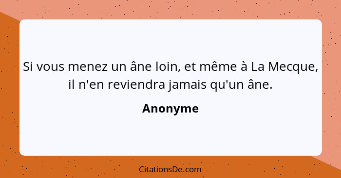 Si vous menez un âne loin, et même à La Mecque, il n'en reviendra jamais qu'un âne.... - Anonyme