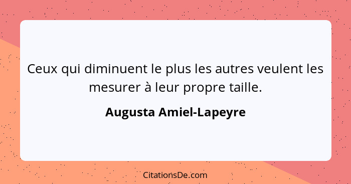 Ceux qui diminuent le plus les autres veulent les mesurer à leur propre taille.... - Augusta Amiel-Lapeyre