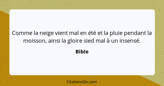 Comme la neige vient mal en été et la pluie pendant la moisson, ainsi la gloire sied mal à un insensé.... - Bible