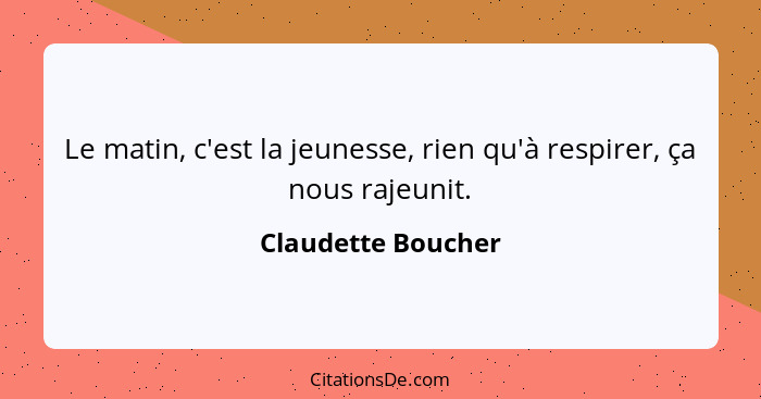 Le matin, c'est la jeunesse, rien qu'à respirer, ça nous rajeunit.... - Claudette Boucher