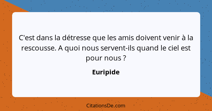 C'est dans la détresse que les amis doivent venir à la rescousse. A quoi nous servent-ils quand le ciel est pour nous ?... - Euripide