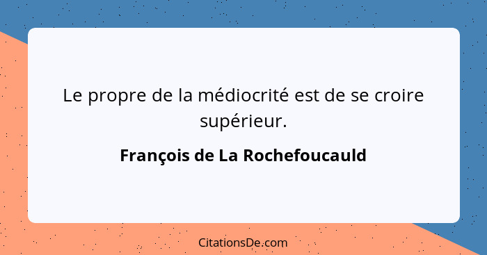 Le propre de la médiocrité est de se croire supérieur.... - François de La Rochefoucauld