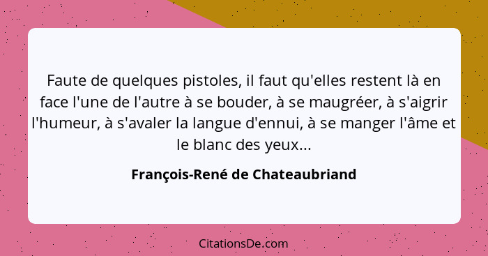 Faute de quelques pistoles, il faut qu'elles restent là en face l'une de l'autre à se bouder, à se maugréer, à s'aigr... - François-René de Chateaubriand