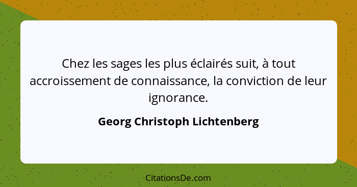 Chez les sages les plus éclairés suit, à tout accroissement de connaissance, la conviction de leur ignorance.... - Georg Christoph Lichtenberg