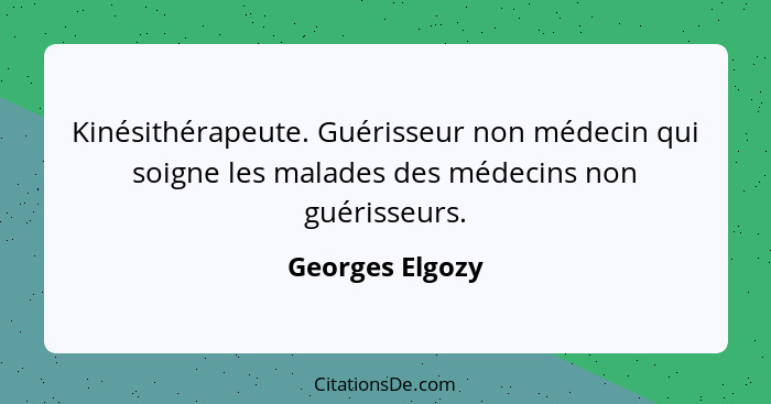 Kinésithérapeute. Guérisseur non médecin qui soigne les malades des médecins non guérisseurs.... - Georges Elgozy