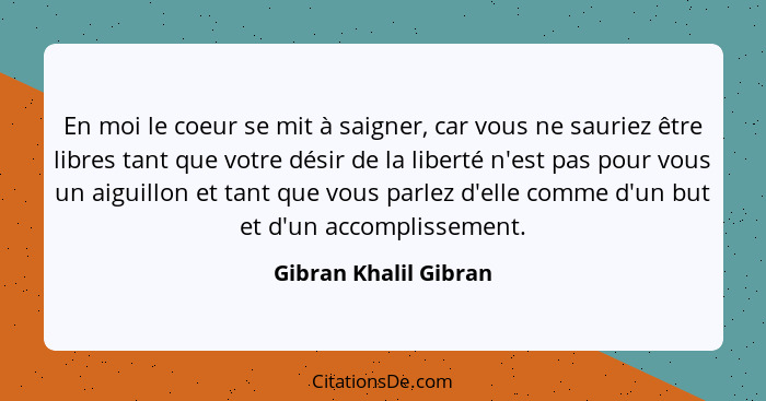 En moi le coeur se mit à saigner, car vous ne sauriez être libres tant que votre désir de la liberté n'est pas pour vous un aig... - Gibran Khalil Gibran