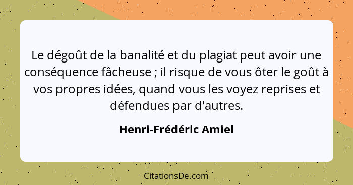 Le dégoût de la banalité et du plagiat peut avoir une conséquence fâcheuse ; il risque de vous ôter le goût à vos propres... - Henri-Frédéric Amiel