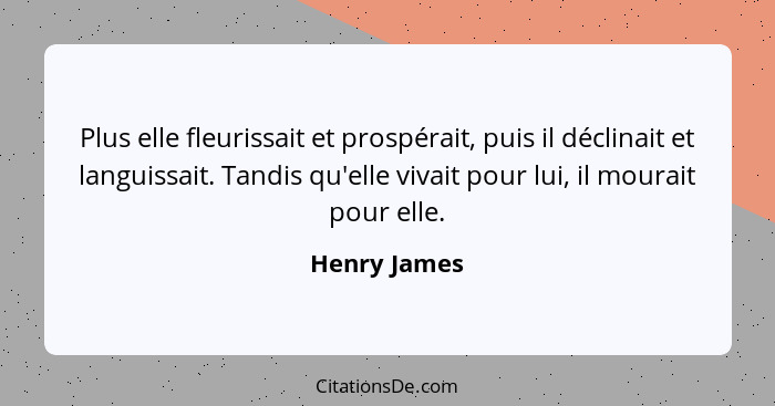 Plus elle fleurissait et prospérait, puis il déclinait et languissait. Tandis qu'elle vivait pour lui, il mourait pour elle.... - Henry James