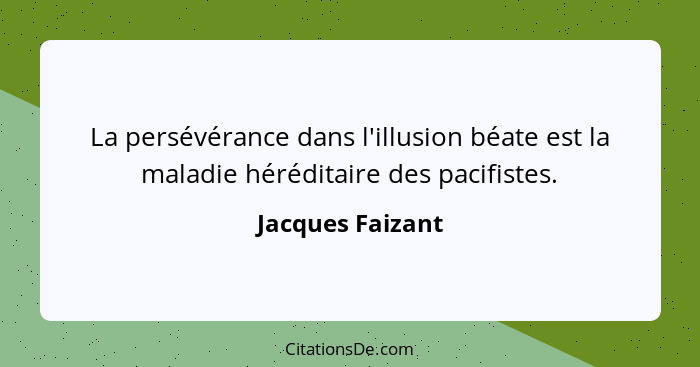 La persévérance dans l'illusion béate est la maladie héréditaire des pacifistes.... - Jacques Faizant