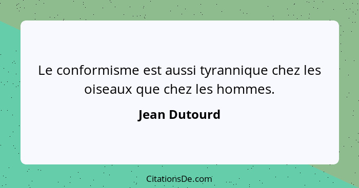 Le conformisme est aussi tyrannique chez les oiseaux que chez les hommes.... - Jean Dutourd