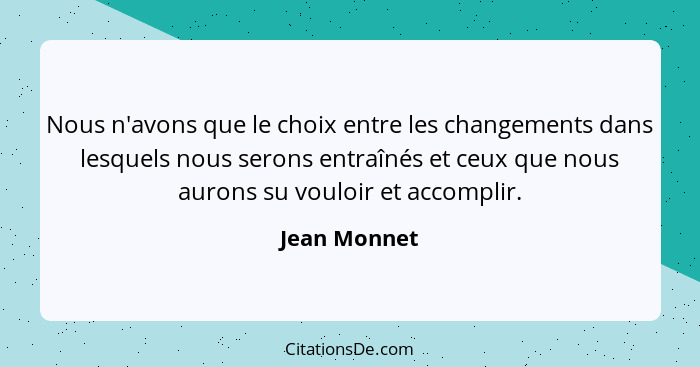 Nous n'avons que le choix entre les changements dans lesquels nous serons entraînés et ceux que nous aurons su vouloir et accomplir.... - Jean Monnet