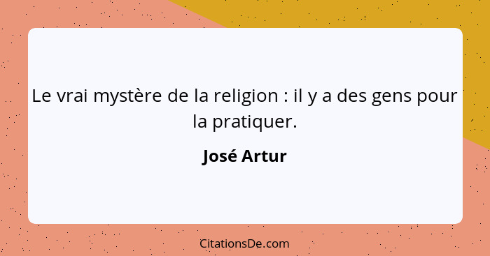 Le vrai mystère de la religion : il y a des gens pour la pratiquer.... - José Artur