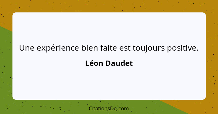 Une expérience bien faite est toujours positive.... - Léon Daudet