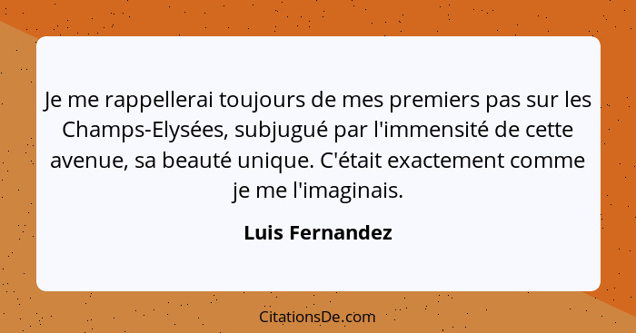 Je me rappellerai toujours de mes premiers pas sur les Champs-Elysées, subjugué par l'immensité de cette avenue, sa beauté unique. C'... - Luis Fernandez