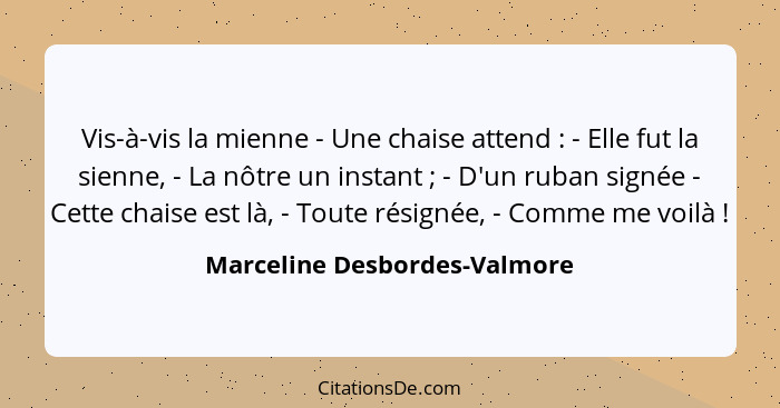 Vis-à-vis la mienne - Une chaise attend : - Elle fut la sienne, - La nôtre un instant ; - D'un ruban signée -... - Marceline Desbordes-Valmore