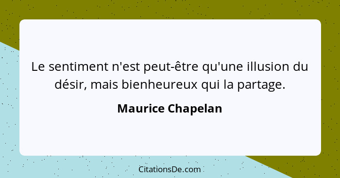 Le sentiment n'est peut-être qu'une illusion du désir, mais bienheureux qui la partage.... - Maurice Chapelan