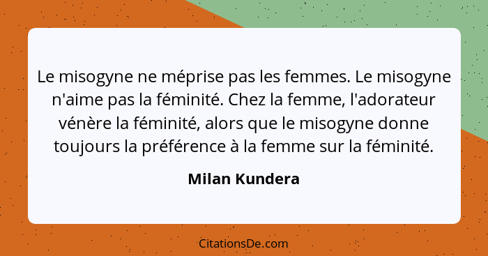 Le misogyne ne méprise pas les femmes. Le misogyne n'aime pas la féminité. Chez la femme, l'adorateur vénère la féminité, alors que le... - Milan Kundera