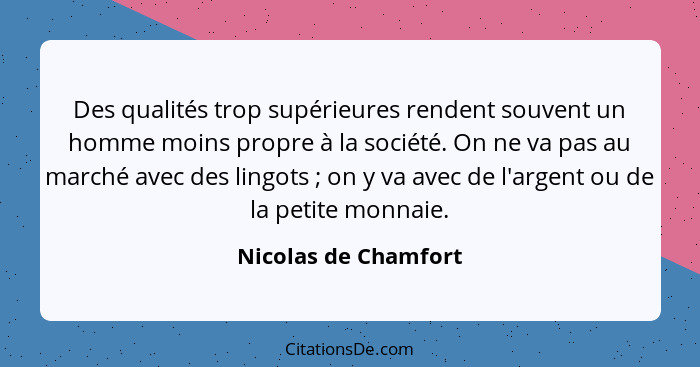 Des qualités trop supérieures rendent souvent un homme moins propre à la société. On ne va pas au marché avec des lingots ;... - Nicolas de Chamfort