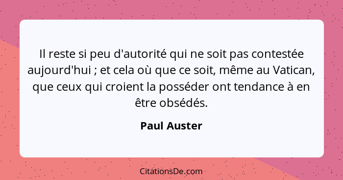 Il reste si peu d'autorité qui ne soit pas contestée aujourd'hui ; et cela où que ce soit, même au Vatican, que ceux qui croient la... - Paul Auster