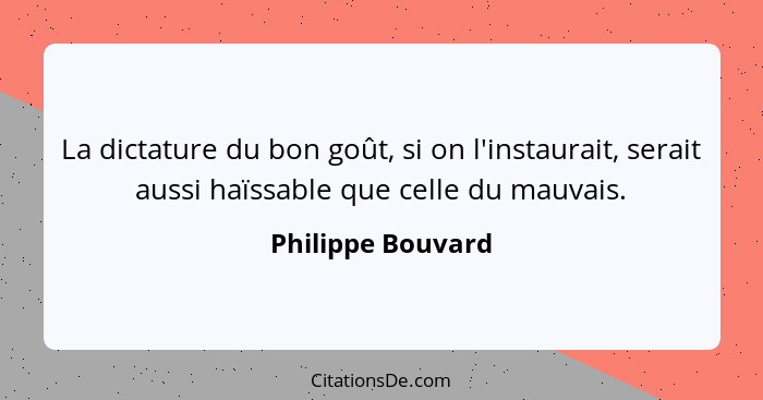 La dictature du bon goût, si on l'instaurait, serait aussi haïssable que celle du mauvais.... - Philippe Bouvard