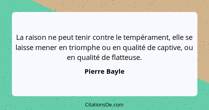 La raison ne peut tenir contre le tempérament, elle se laisse mener en triomphe ou en qualité de captive, ou en qualité de flatteuse.... - Pierre Bayle