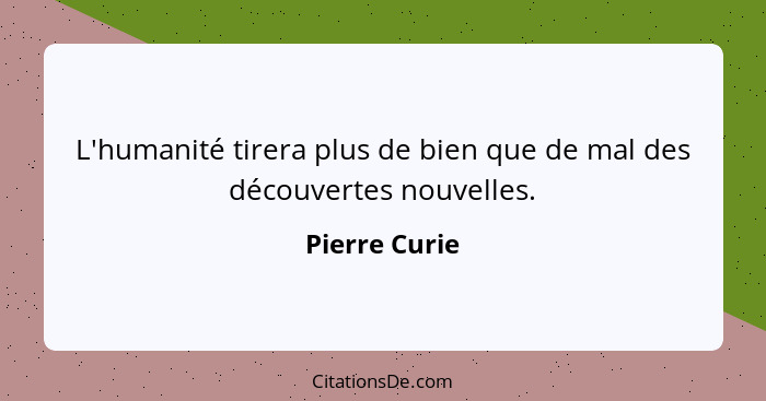 L'humanité tirera plus de bien que de mal des découvertes nouvelles.... - Pierre Curie