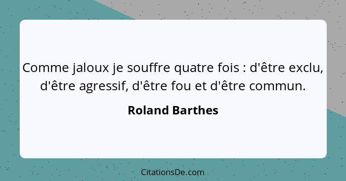 Comme jaloux je souffre quatre fois : d'être exclu, d'être agressif, d'être fou et d'être commun.... - Roland Barthes