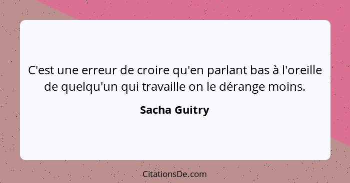 C'est une erreur de croire qu'en parlant bas à l'oreille de quelqu'un qui travaille on le dérange moins.... - Sacha Guitry