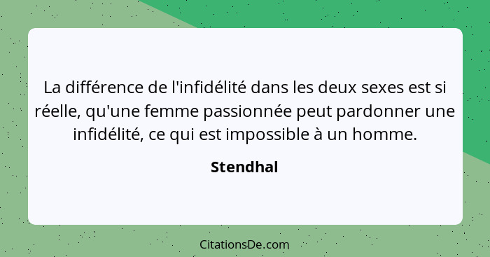 La différence de l'infidélité dans les deux sexes est si réelle, qu'une femme passionnée peut pardonner une infidélité, ce qui est impossib... - Stendhal