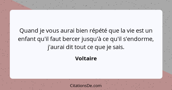 Quand je vous aurai bien répété que la vie est un enfant qu'il faut bercer jusqu'à ce qu'il s'endorme, j'aurai dit tout ce que je sais.... - Voltaire