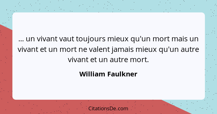 ... un vivant vaut toujours mieux qu'un mort mais un vivant et un mort ne valent jamais mieux qu'un autre vivant et un autre mort.... - William Faulkner