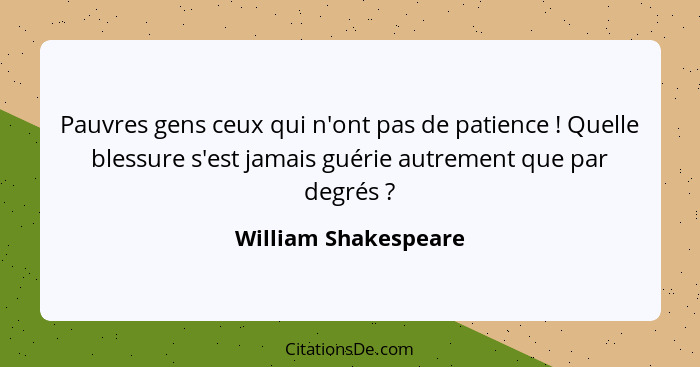 Pauvres gens ceux qui n'ont pas de patience ! Quelle blessure s'est jamais guérie autrement que par degrés ?... - William Shakespeare