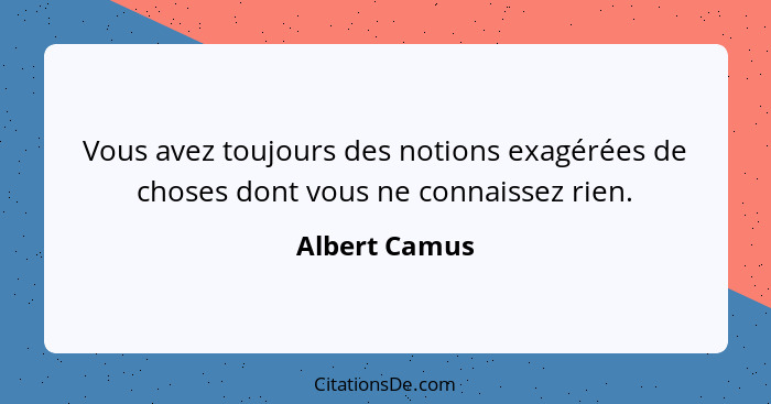 Vous avez toujours des notions exagérées de choses dont vous ne connaissez rien.... - Albert Camus