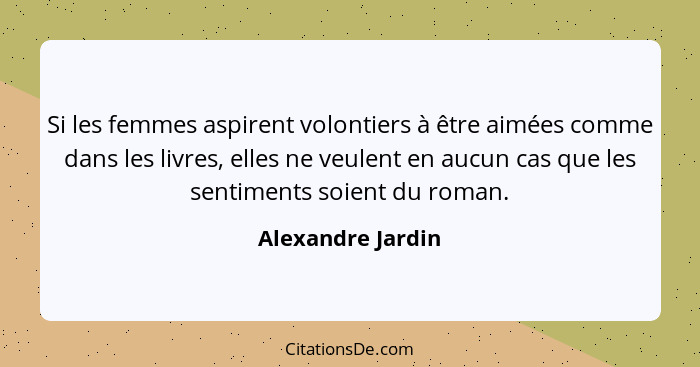 Si les femmes aspirent volontiers à être aimées comme dans les livres, elles ne veulent en aucun cas que les sentiments soient du r... - Alexandre Jardin