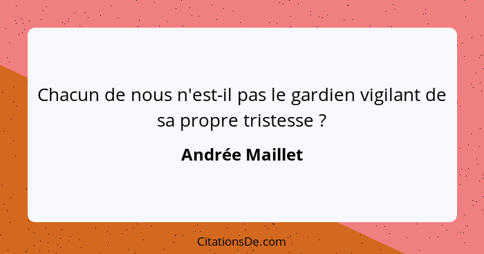 Chacun de nous n'est-il pas le gardien vigilant de sa propre tristesse ?... - Andrée Maillet