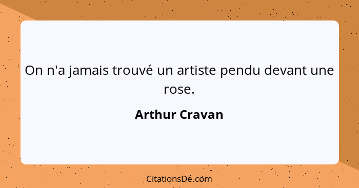 On n'a jamais trouvé un artiste pendu devant une rose.... - Arthur Cravan