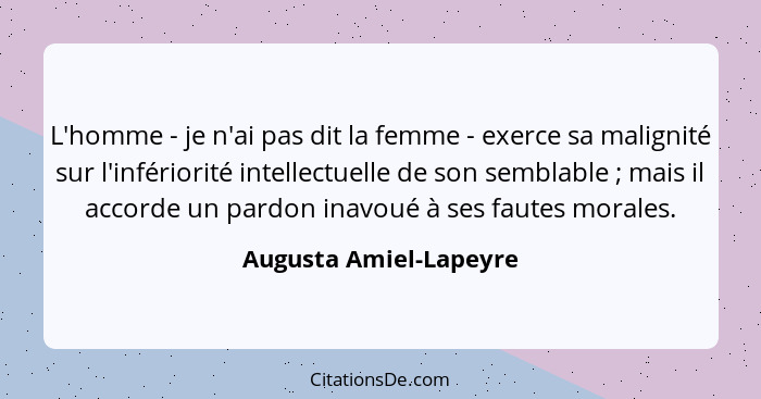 L'homme - je n'ai pas dit la femme - exerce sa malignité sur l'infériorité intellectuelle de son semblable ; mais il acco... - Augusta Amiel-Lapeyre