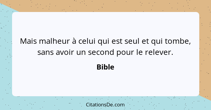 Mais malheur à celui qui est seul et qui tombe, sans avoir un second pour le relever.... - Bible