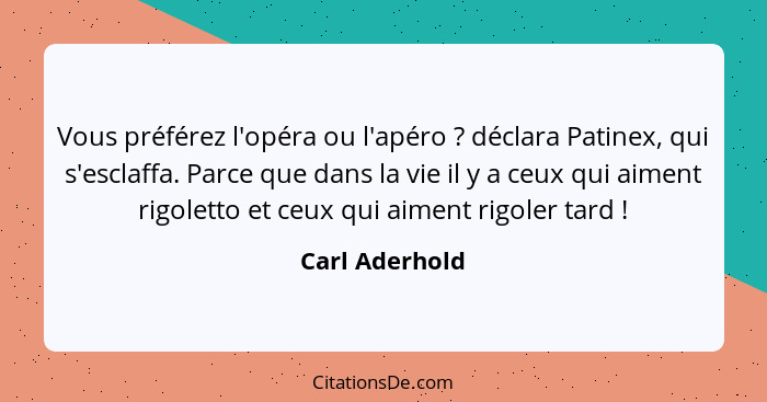 Vous préférez l'opéra ou l'apéro ? déclara Patinex, qui s'esclaffa. Parce que dans la vie il y a ceux qui aiment rigoletto et ceu... - Carl Aderhold