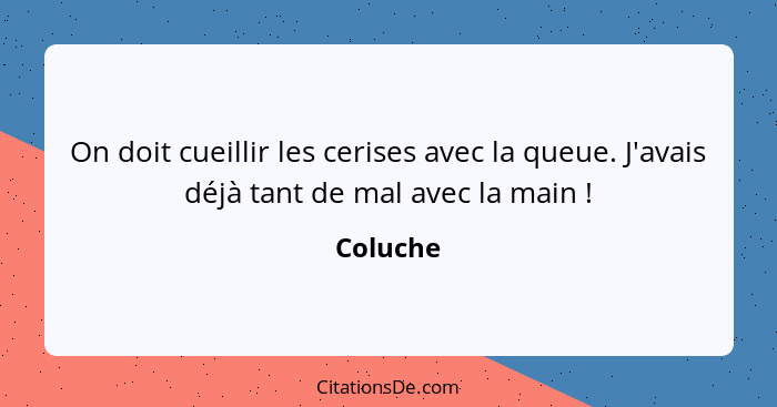 On doit cueillir les cerises avec la queue. J'avais déjà tant de mal avec la main !... - Coluche