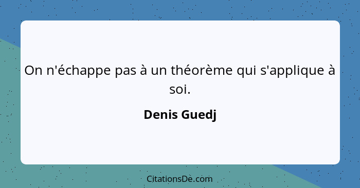 On n'échappe pas à un théorème qui s'applique à soi.... - Denis Guedj