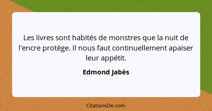 Les livres sont habités de monstres que la nuit de l'encre protège. Il nous faut continuellement apaiser leur appétit.... - Edmond Jabès