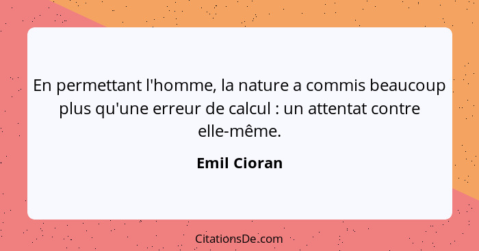 En permettant l'homme, la nature a commis beaucoup plus qu'une erreur de calcul : un attentat contre elle-même.... - Emil Cioran