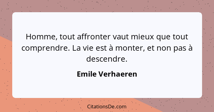 Homme, tout affronter vaut mieux que tout comprendre. La vie est à monter, et non pas à descendre.... - Emile Verhaeren