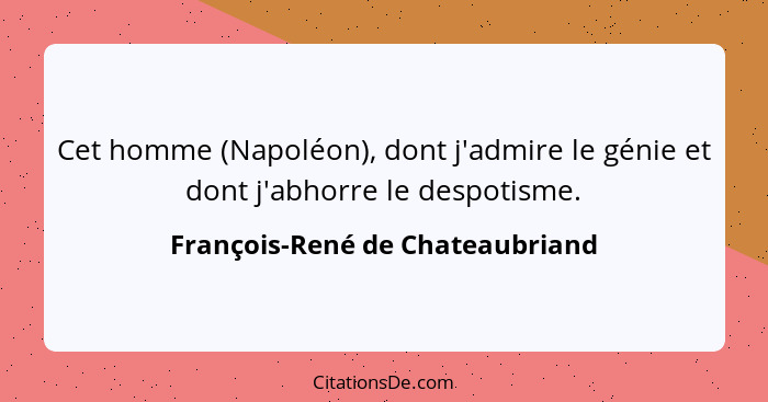 Cet homme (Napoléon), dont j'admire le génie et dont j'abhorre le despotisme.... - François-René de Chateaubriand