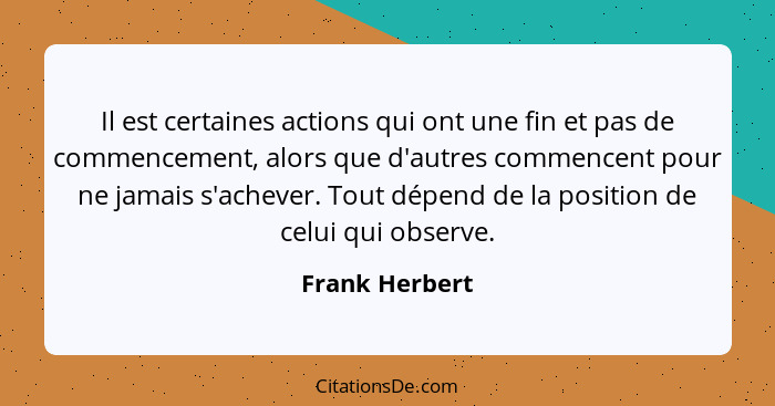 Il est certaines actions qui ont une fin et pas de commencement, alors que d'autres commencent pour ne jamais s'achever. Tout dépend d... - Frank Herbert